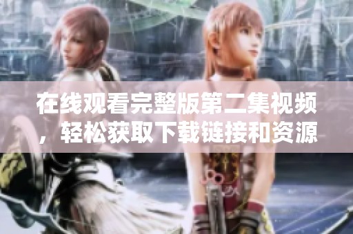 在线观看完整版第二集视频，轻松获取下载链接和资源分享