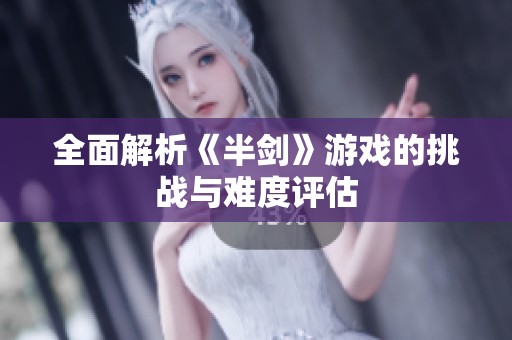 全面解析《半剑》游戏的挑战与难度评估