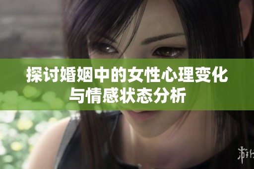 探讨婚姻中的女性心理变化与情感状态分析