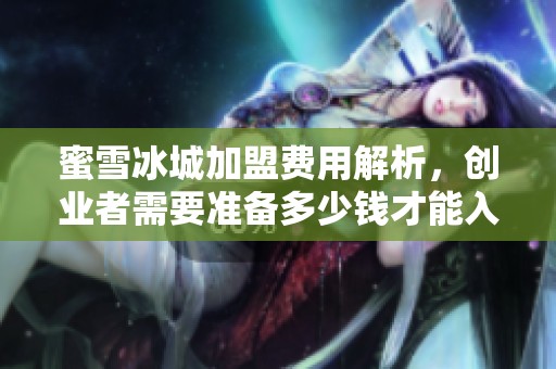蜜雪冰城加盟费用解析，创业者需要准备多少钱才能入驻