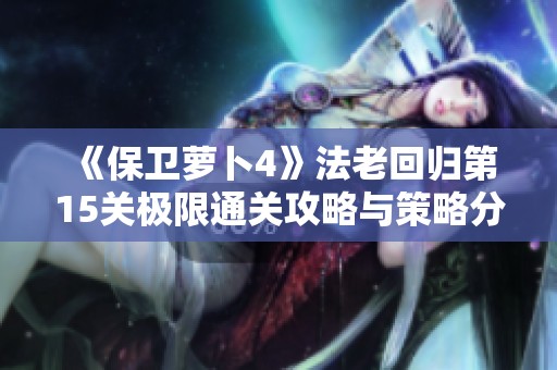 《保卫萝卜4》法老回归第15关极限通关攻略与策略分享