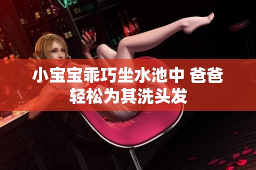 小宝宝乖巧坐水池中 爸爸轻松为其洗头发