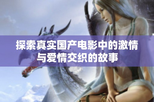 探索真实国产电影中的激情与爱情交织的故事