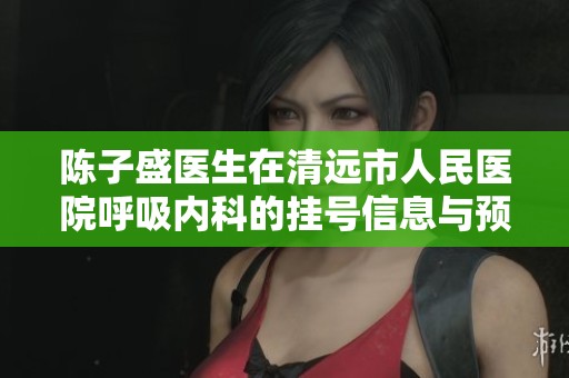 陈子盛医生在清远市人民医院呼吸内科的挂号信息与预约指南