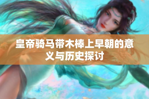 皇帝骑马带木棒上早朝的意义与历史探讨