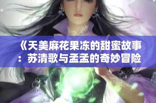 《天美麻花果冻的甜蜜故事：苏清歌与孟孟的奇妙冒险》