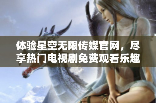 体验星空无限传媒官网，尽享热门电视剧免费观看乐趣