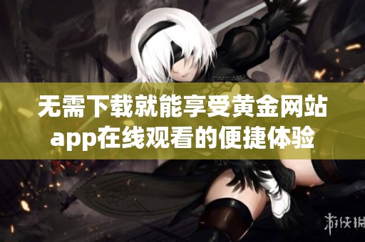 无需下载就能享受黄金网站app在线观看的便捷体验