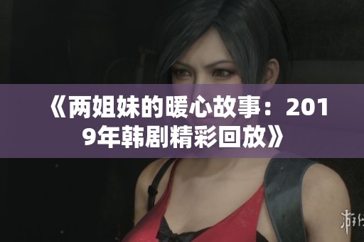 《两姐妹的暖心故事：2019年韩剧精彩回放》