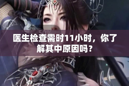 医生检查需时11小时，你了解其中原因吗？
