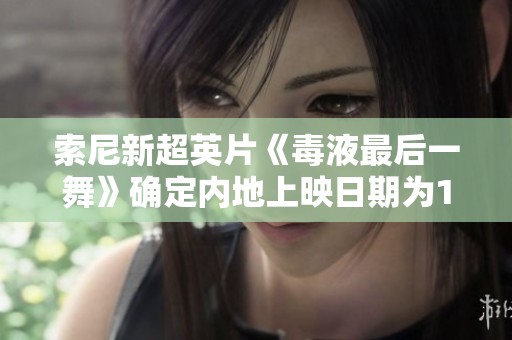 索尼新超英片《毒液最后一舞》确定内地上映日期为10月23日