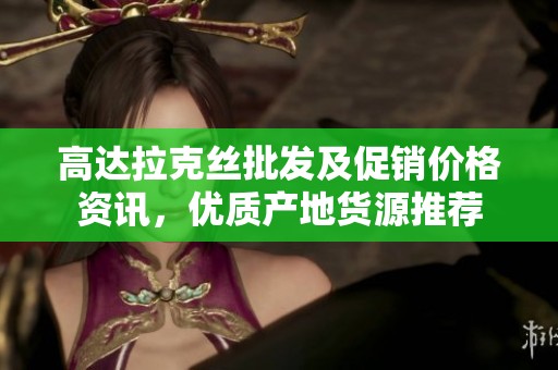 高达拉克丝批发及促销价格资讯，优质产地货源推荐