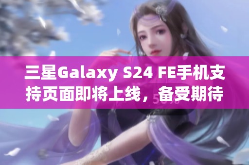 三星Galaxy S24 FE手机支持页面即将上线，备受期待的功能揭秘
