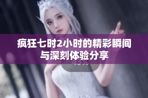 疯狂七时2小时的精彩瞬间与深刻体验分享