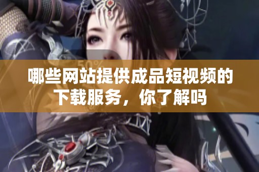 哪些网站提供成品短视频的下载服务，你了解吗