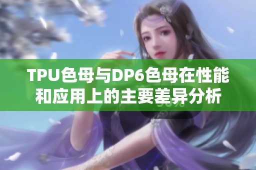 TPU色母与DP6色母在性能和应用上的主要差异分析