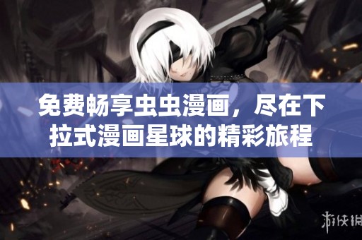 免费畅享虫虫漫画，尽在下拉式漫画星球的精彩旅程