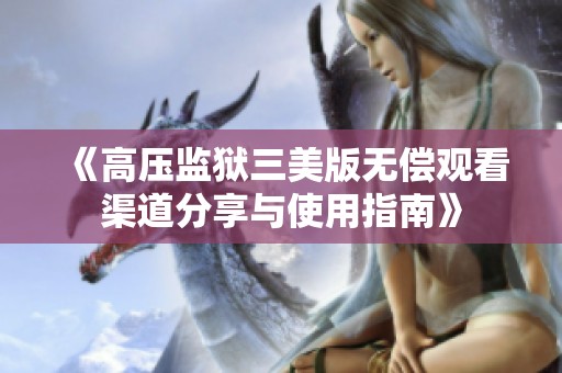 《高压监狱三美版无偿观看渠道分享与使用指南》