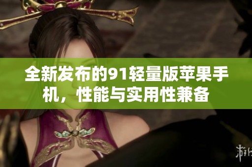 全新发布的91轻量版苹果手机，性能与实用性兼备