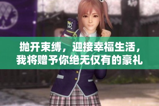 抛开束缚，迎接幸福生活，我将赠予你绝无仅有的豪礼