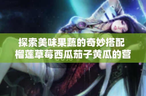 探索美味果蔬的奇妙搭配 榴莲草莓西瓜茄子黄瓜的营养传奇