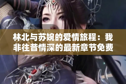 林北与苏婉的爱情旅程：我非往昔情深的最新章节免费阅读