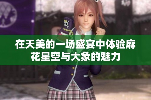 在天美的一场盛宴中体验麻花星空与大象的魅力