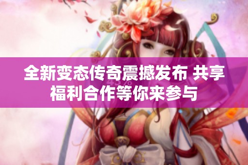 全新变态传奇震撼发布 共享福利合作等你来参与