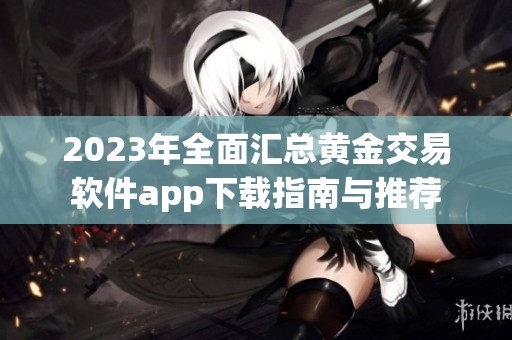 2023年全面汇总黄金交易软件app下载指南与推荐