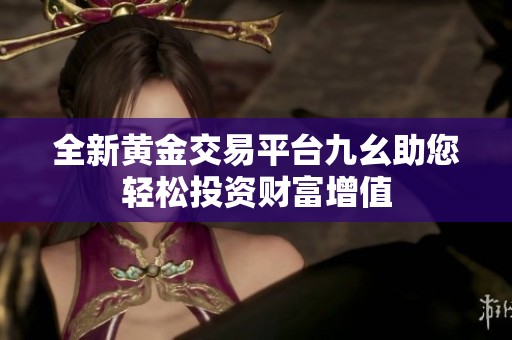 全新黄金交易平台九幺助您轻松投资财富增值