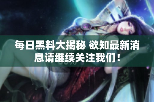 每日黑料大揭秘 欲知最新消息请继续关注我们！