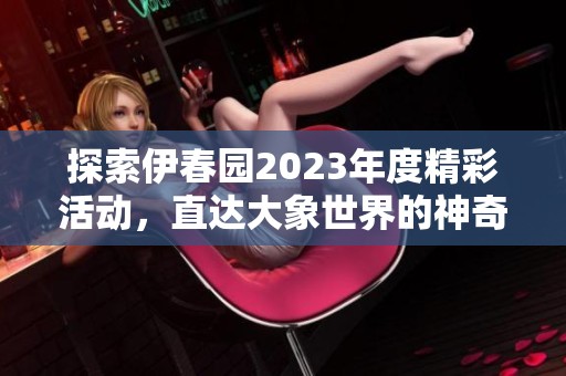 探索伊春园2023年度精彩活动，直达大象世界的神奇之旅