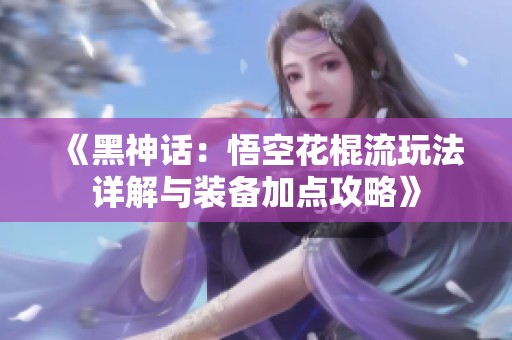 《黑神话：悟空花棍流玩法详解与装备加点攻略》