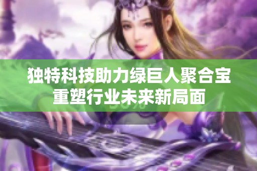 独特科技助力绿巨人聚合宝重塑行业未来新局面
