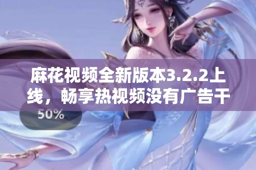 麻花视频全新版本3.2.2上线，畅享热视频没有广告干扰
