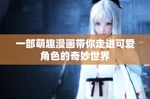 一部萌趣漫画带你走进可爱角色的奇妙世界