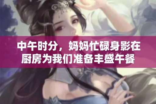 中午时分，妈妈忙碌身影在厨房为我们准备丰盛午餐