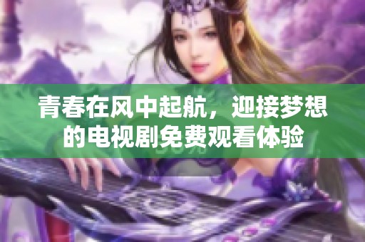 青春在风中起航，迎接梦想的电视剧免费观看体验
