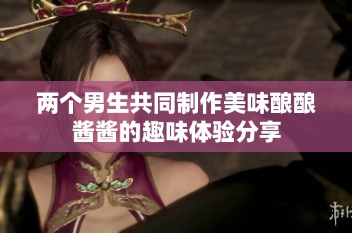 两个男生共同制作美味酿酿酱酱的趣味体验分享