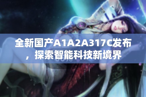 全新国产A1A2A317C发布，探索智能科技新境界