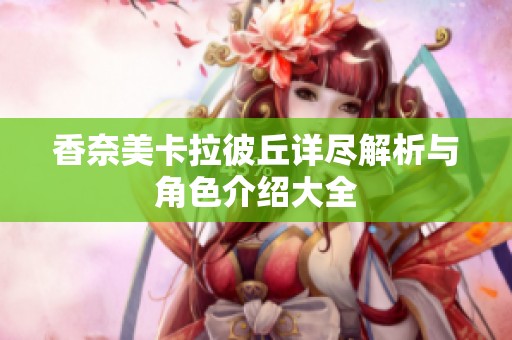 香奈美卡拉彼丘详尽解析与角色介绍大全