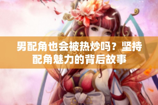 男配角也会被热炒吗？坚持配角魅力的背后故事
