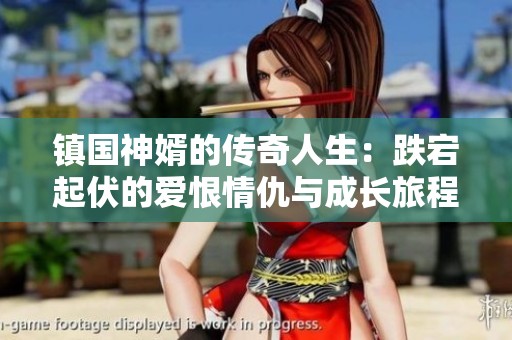 镇国神婿的传奇人生：跌宕起伏的爱恨情仇与成长旅程