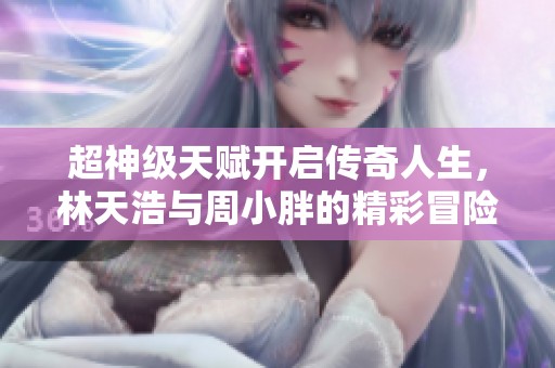 超神级天赋开启传奇人生，林天浩与周小胖的精彩冒险