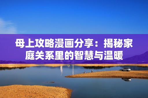 母上攻略漫画分享：揭秘家庭关系里的智慧与温暖