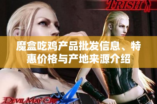 魔盒吃鸡产品批发信息、特惠价格与产地来源介绍