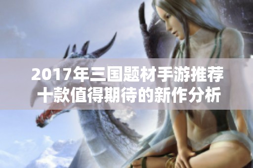 2017年三国题材手游推荐 十款值得期待的新作分析