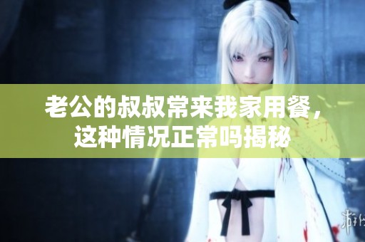 老公的叔叔常来我家用餐，这种情况正常吗揭秘