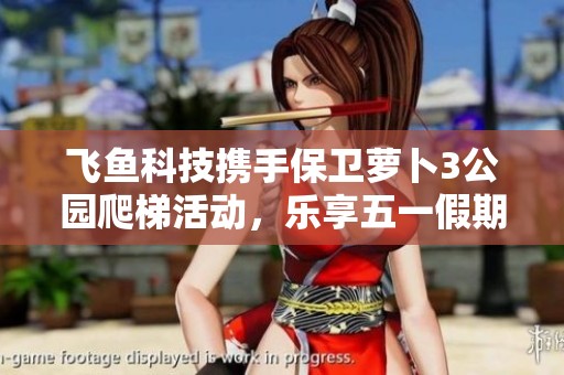 飞鱼科技携手保卫萝卜3公园爬梯活动，乐享五一假期
