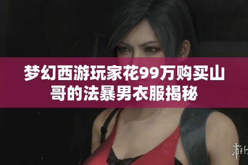 梦幻西游玩家花99万购买山哥的法暴男衣服揭秘